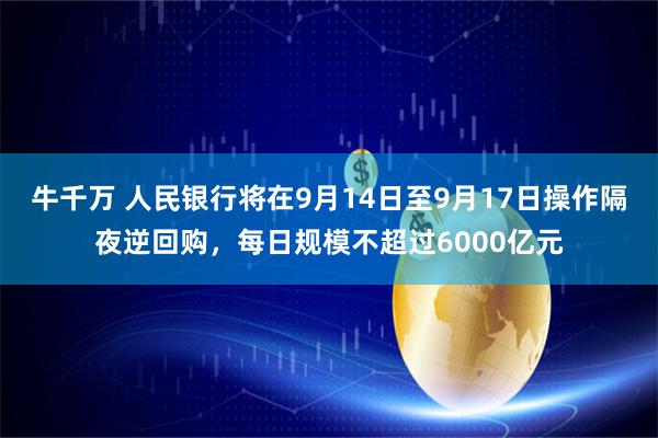 牛千万 人民银行将在9月14日至9月17日操作隔夜逆回购，每日规模不超过6000亿元