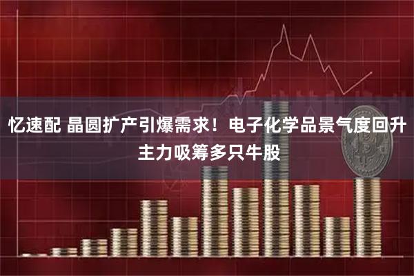 忆速配 晶圆扩产引爆需求！电子化学品景气度回升 主力吸筹多只牛股