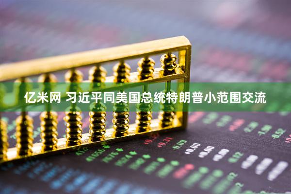 亿米网 习近平同美国总统特朗普小范围交流
