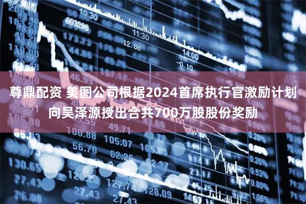 尊鼎配资 美图公司根据2024首席执行官激励计划向吴泽源授出合共700万股股份奖励