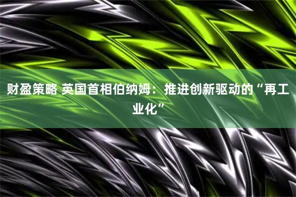 财盈策略 英国首相伯纳姆：推进创新驱动的“再工业化”