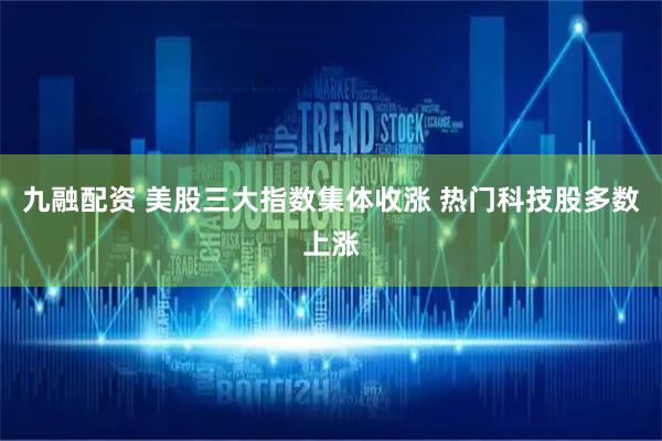 九融配资 美股三大指数集体收涨 热门科技股多数上涨