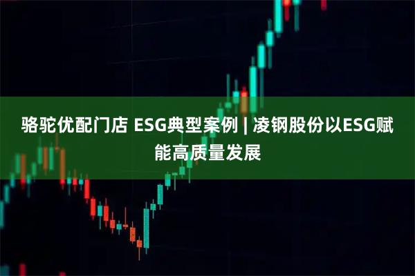 骆驼优配门店 ESG典型案例 | 凌钢股份以ESG赋能高质量发展