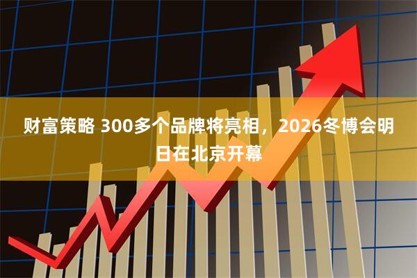 财富策略 300多个品牌将亮相，2026冬博会明日在北京开幕