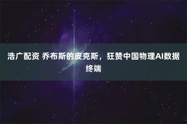 浩广配资 乔布斯的皮克斯，狂赞中国物理AI数据终端
