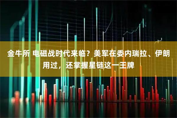 金牛所 电磁战时代来临？美军在委内瑞拉、伊朗用过，还掌握星链这一王牌