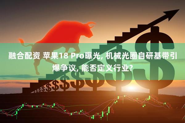 融合配资 苹果18 Pro曝光, 机械光圈自研基带引爆争议, 能否定义行业?